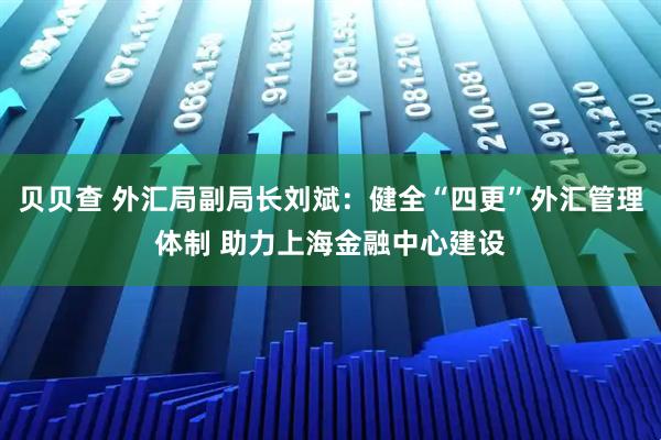 贝贝查 外汇局副局长刘斌:健全“四更”外汇管理体制 助力上海金融中心建设