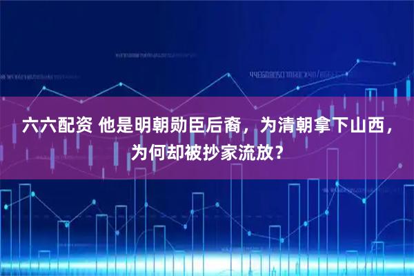 六六配资 他是明朝勋臣后裔,为清朝拿下山西,为何却被抄家流放?