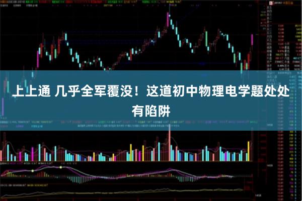 上上通 几乎全军覆没!这道初中物理电学题处处有陷阱