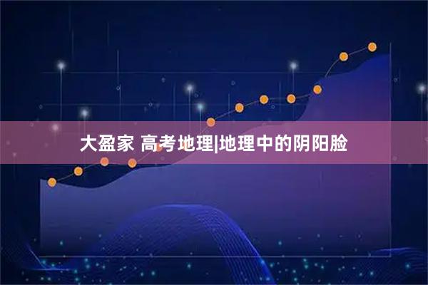 大盈家 高考地理|地理中的阴阳脸
