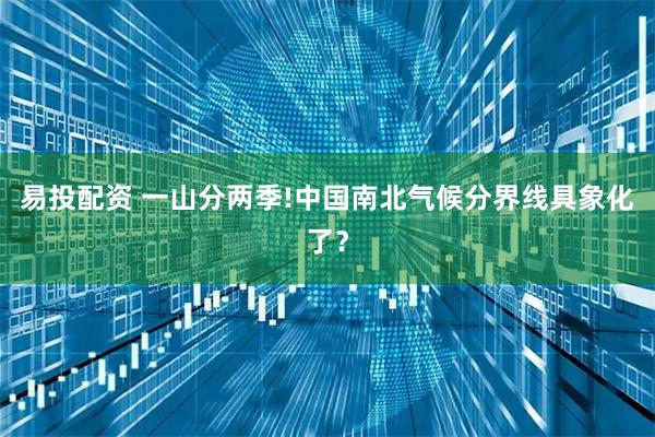 易投配资 一山分两季!中国南北气候分界线具象化了?