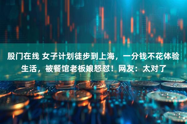 股门在线 女子计划徒步到上海,一分钱不花体验生活,被餐馆老板娘怒怼!网友:太对了