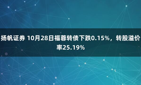 扬帆证券 10月28日福蓉转债下跌0.15%,转股溢价率25.19%