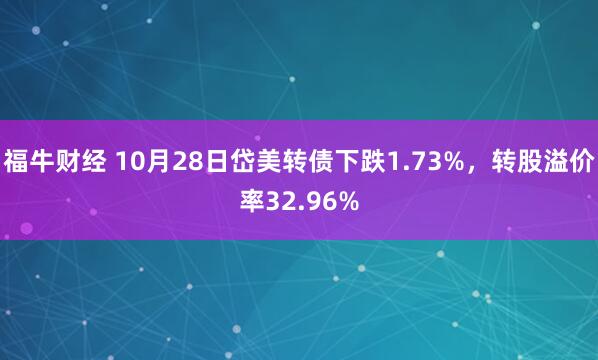 福牛财经 10月28日岱美转债下跌1.73%,转股溢价率32.96%