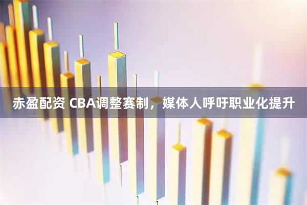 赤盈配资 CBA调整赛制,媒体人呼吁职业化提升