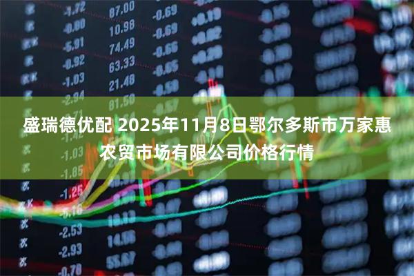 盛瑞德优配 2025年11月8日鄂尔多斯市万家惠农贸市场有限公司价格行情