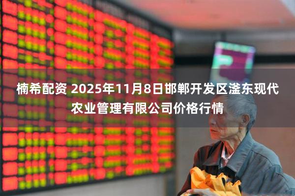 楠希配资 2025年11月8日邯郸开发区滏东现代农业管理有限公司价格行情