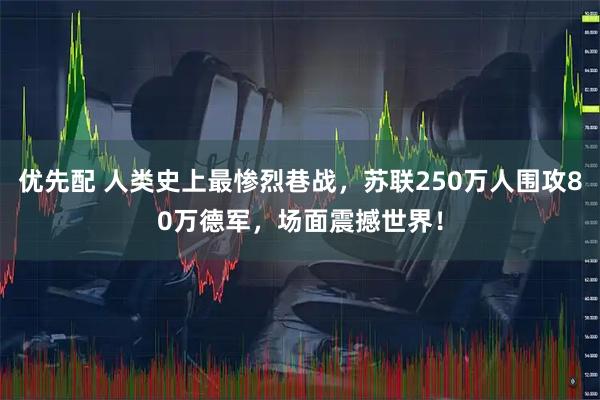 优先配 人类史上最惨烈巷战,苏联250万人围攻80万德军,场面震撼世界!