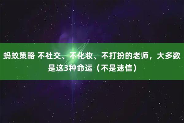 蚂蚁策略 不社交、不化妆、不打扮的老师,大多数是这3种命运(不是迷信)