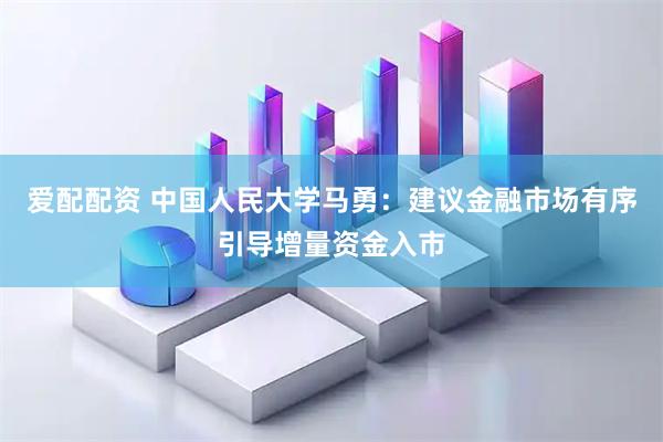 爱配配资 中国人民大学马勇:建议金融市场有序引导增量资金入市
