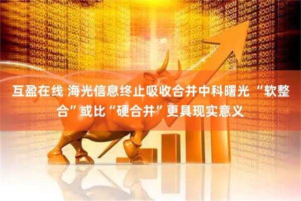 互盈在线 海光信息终止吸收合并中科曙光 “软整合”或比“硬合并”更具现实意义