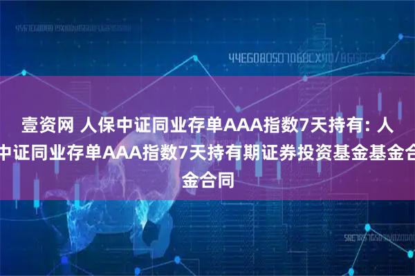 壹资网 人保中证同业存单AAA指数7天持有: 人保中证同业存单AAA指数7天持有期证券投资基金基金合同