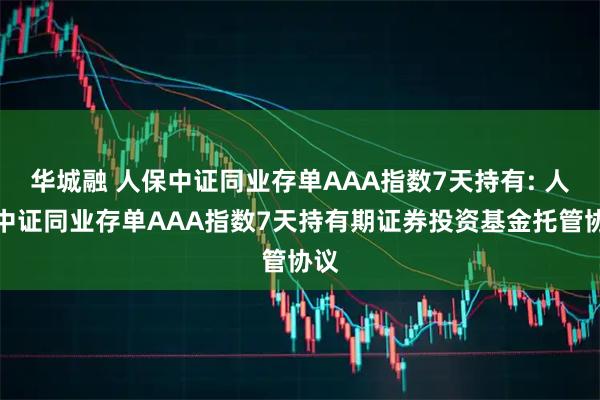 华城融 人保中证同业存单AAA指数7天持有: 人保中证同业存单AAA指数7天持有期证券投资基金托管协议
