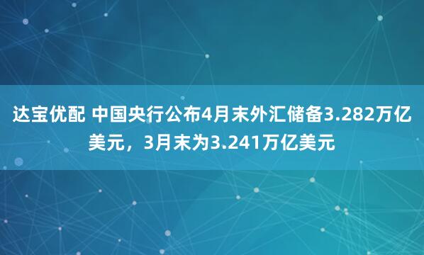 达宝优配 中国央行公布4月末外汇储备3.282万亿美元，3月末为3.241万亿美元