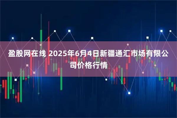 盈股网在线 2025年6月4日新疆通汇市场有限公司价格行情