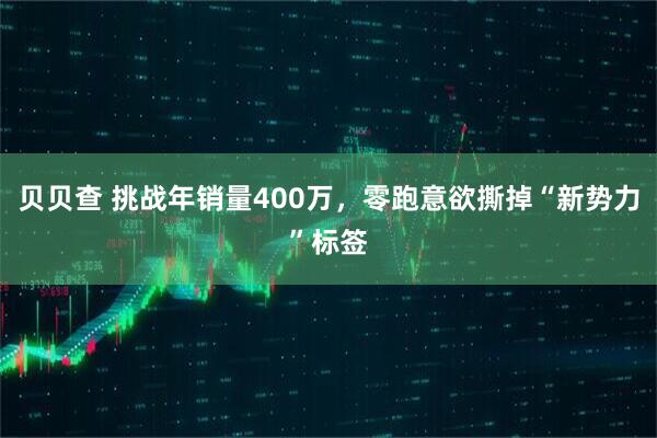 贝贝查 挑战年销量400万,零跑意欲撕掉“新势力”标签