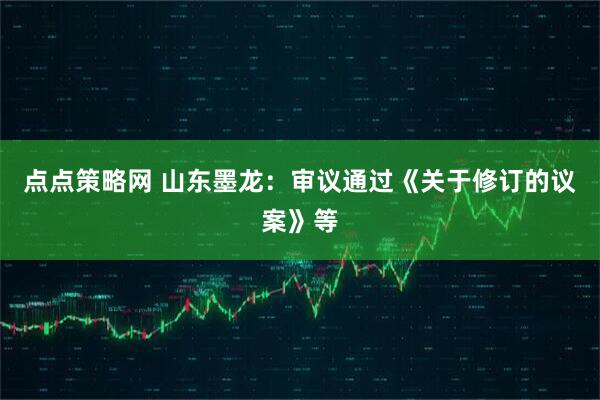 点点策略网 山东墨龙：审议通过《关于修订的议案》等