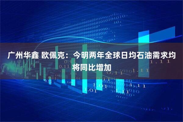 广州华鑫 欧佩克:今明两年全球日均石油需求均将同比增加