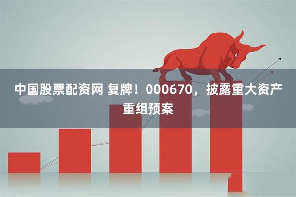 中国股票配资网 复牌！000670，披露重大资产重组预案