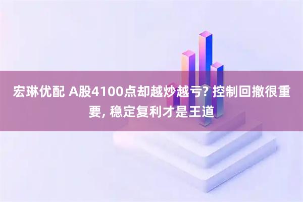 宏琳优配 A股4100点却越炒越亏? 控制回撤很重要, 稳定复利才是王道