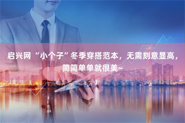 启兴网 “小个子”冬季穿搭范本，无需刻意显高，简简单单就很美~