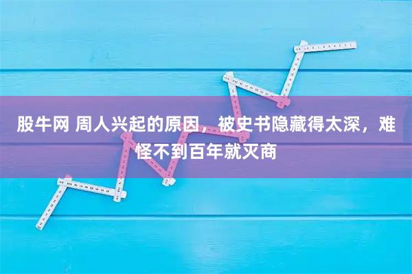 股牛网 周人兴起的原因,被史书隐藏得太深,难怪不到百年就灭商