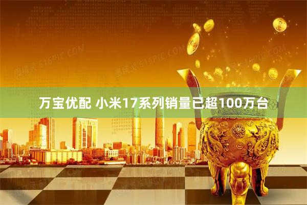 万宝优配 小米17系列销量已超100万台