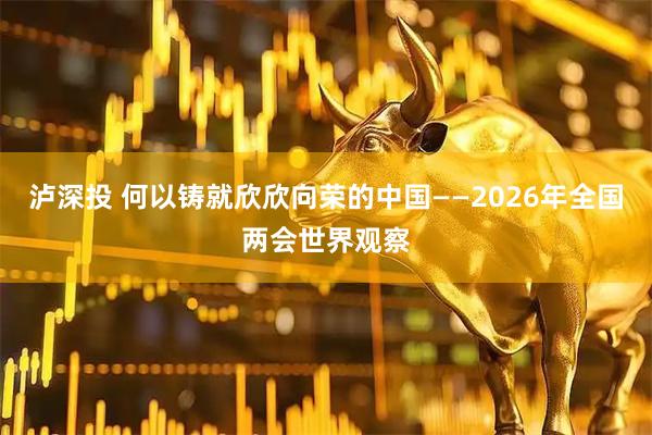 泸深投 何以铸就欣欣向荣的中国——2026年全国两会世界观察
