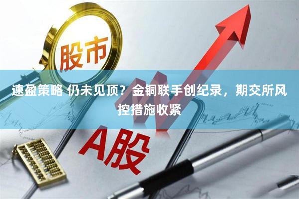 速盈策略 仍未见顶？金铜联手创纪录，期交所风控措施收紧