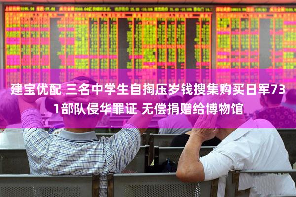 建宝优配 三名中学生自掏压岁钱搜集购买日军731部队侵华罪证 无偿捐赠给博物馆