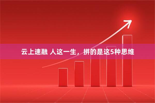 云上速融 人这一生,拼的是这5种思维