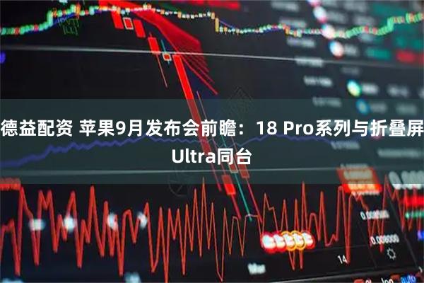 德益配资 苹果9月发布会前瞻：18 Pro系列与折叠屏Ultra同台