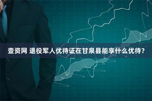 壹资网 退役军人优待证在甘泉县能享什么优待？