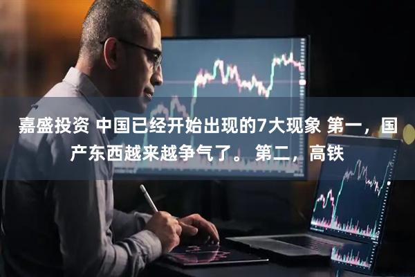 嘉盛投资 中国已经开始出现的7大现象 第一，国产东西越来越争气了。 第二，高铁