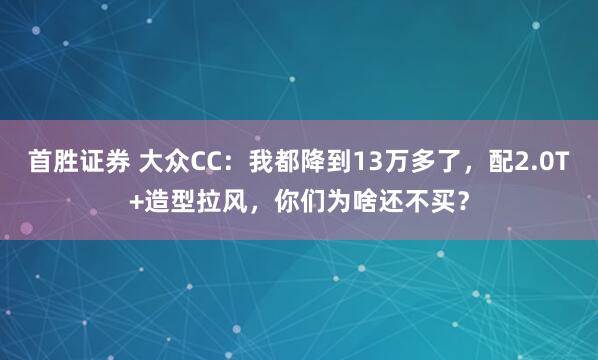 首胜证券 大众CC：我都降到13万多了，配2.0T+造型拉风，你们为啥还不买？