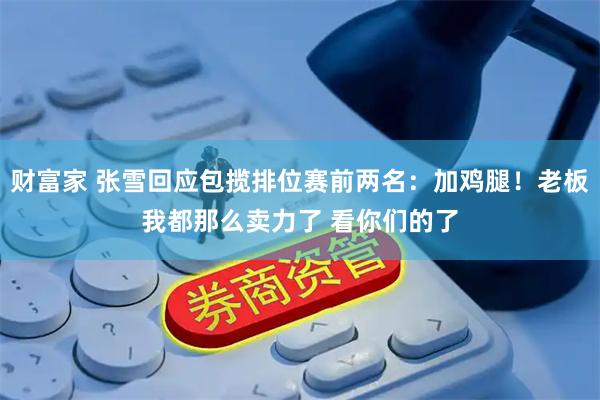 财富家 张雪回应包揽排位赛前两名：加鸡腿！老板我都那么卖力了 看你们的了
